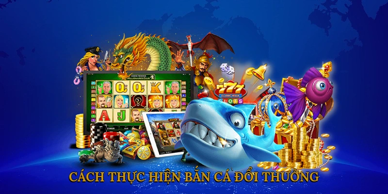 Cách thực hiện bắn cá đổi thưởng